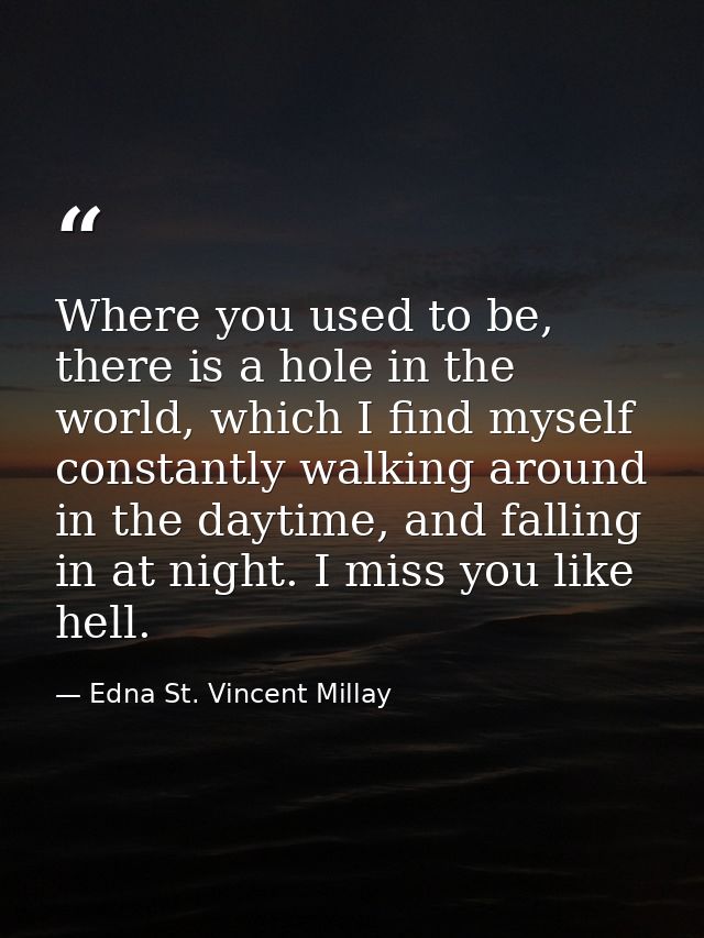 Where you used to be, there is a hole in the world, which I find myself constantly walking around in the daytime, and fa — Edna St. Vincent Millay