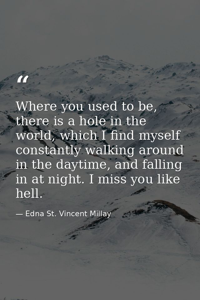 Where you used to be, there is a hole in the world, which I find myself constantly walking around in the daytime, and fa — Edna St. Vincent Millay