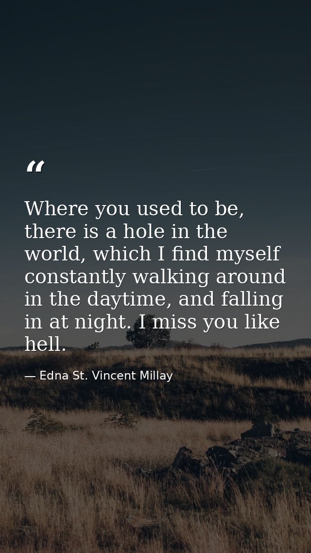 Where you used to be, there is a hole in the world, which I find myself constantly walking around in the daytime, and fa — Edna St. Vincent Millay