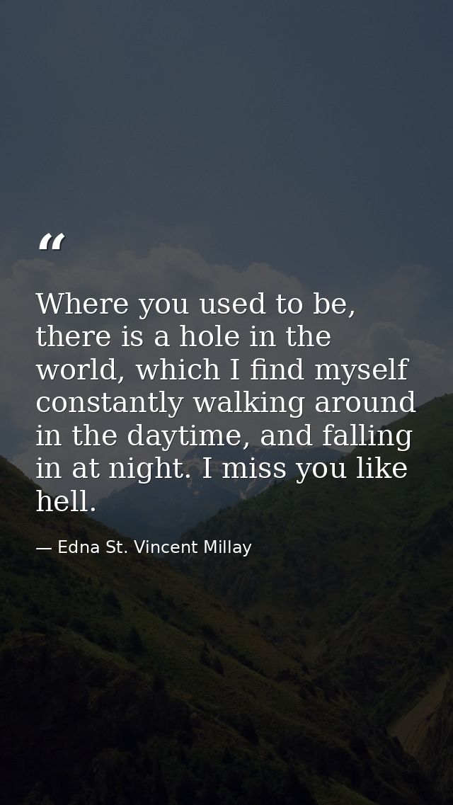 Where you used to be, there is a hole in the world, which I find myself constantly walking around in the daytime, and fa — Edna St. Vincent Millay