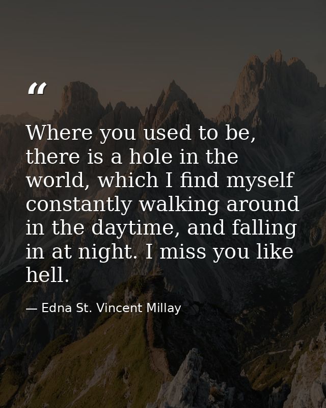 Where you used to be, there is a hole in the world, which I find myself constantly walking around in the daytime, and fa — Edna St. Vincent Millay