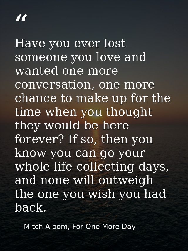 Have you ever lost someone you love and wanted one more conversation, one more chance to make up for the time when you t — Mitch Albom, For One More Day