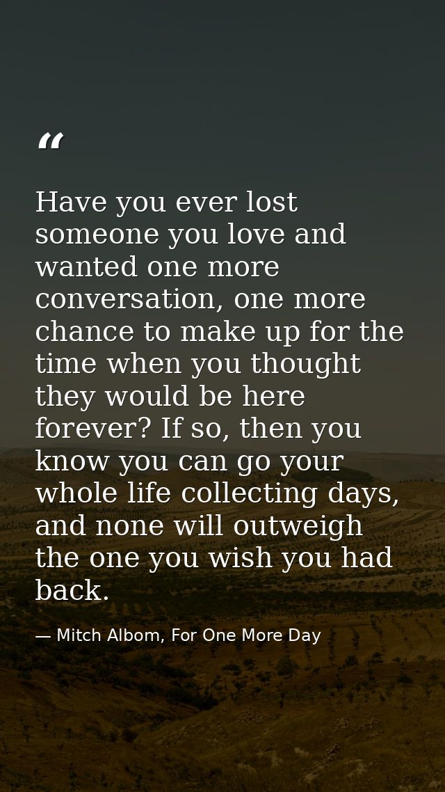 Have you ever lost someone you love and wanted one more conversation, one more chance to make up for the time when you t — Mitch Albom, For One More Day
