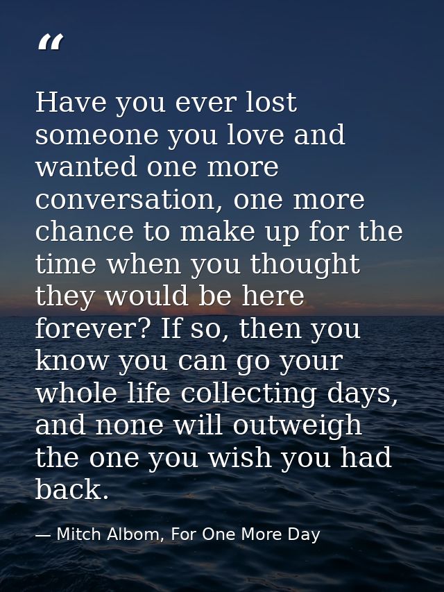 Have you ever lost someone you love and wanted one more conversation, one more chance to make up for the time when you t — Mitch Albom, For One More Day