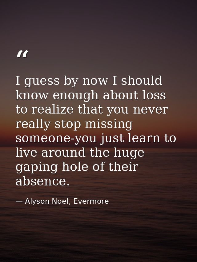 I guess by now I should know enough about loss to realize that you never really stop missing someone-you just learn to l — Alyson Noel, Evermore