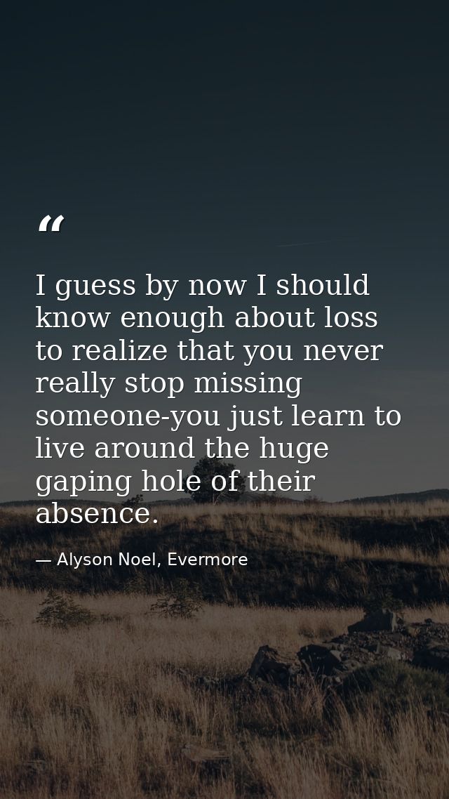I guess by now I should know enough about loss to realize that you never really stop missing someone-you just learn to l — Alyson Noel, Evermore
