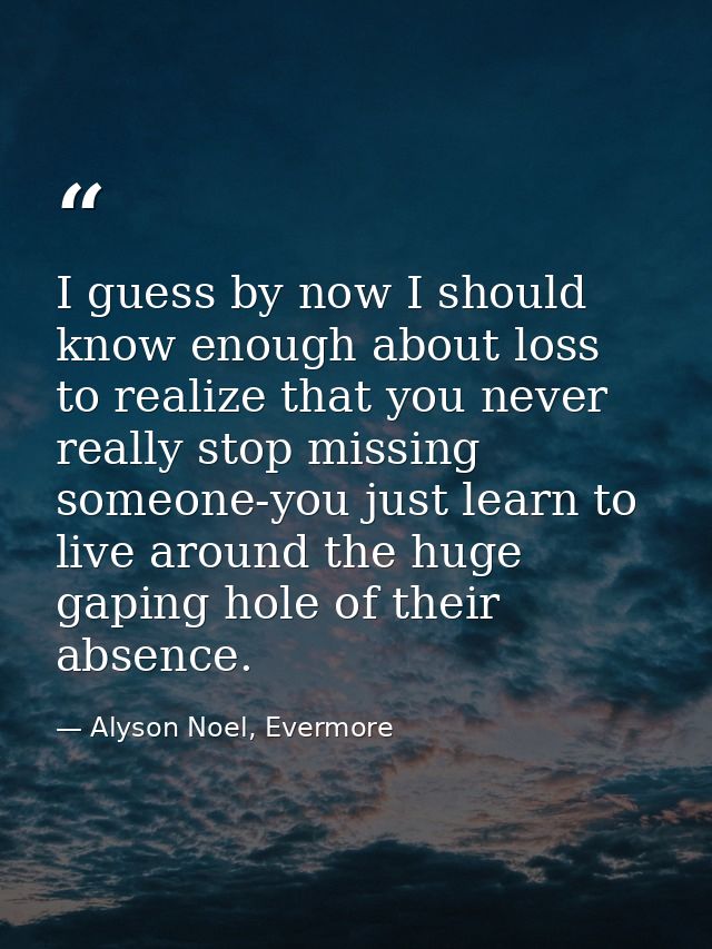 I guess by now I should know enough about loss to realize that you never really stop missing someone-you just learn to l — Alyson Noel, Evermore