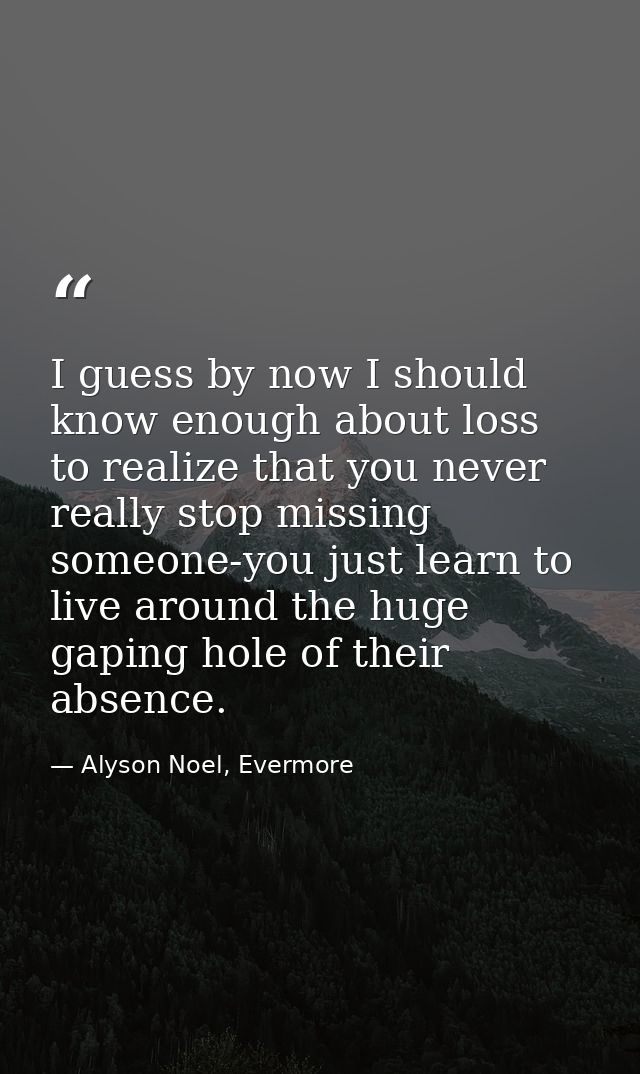 I guess by now I should know enough about loss to realize that you never really stop missing someone-you just learn to l — Alyson Noel, Evermore