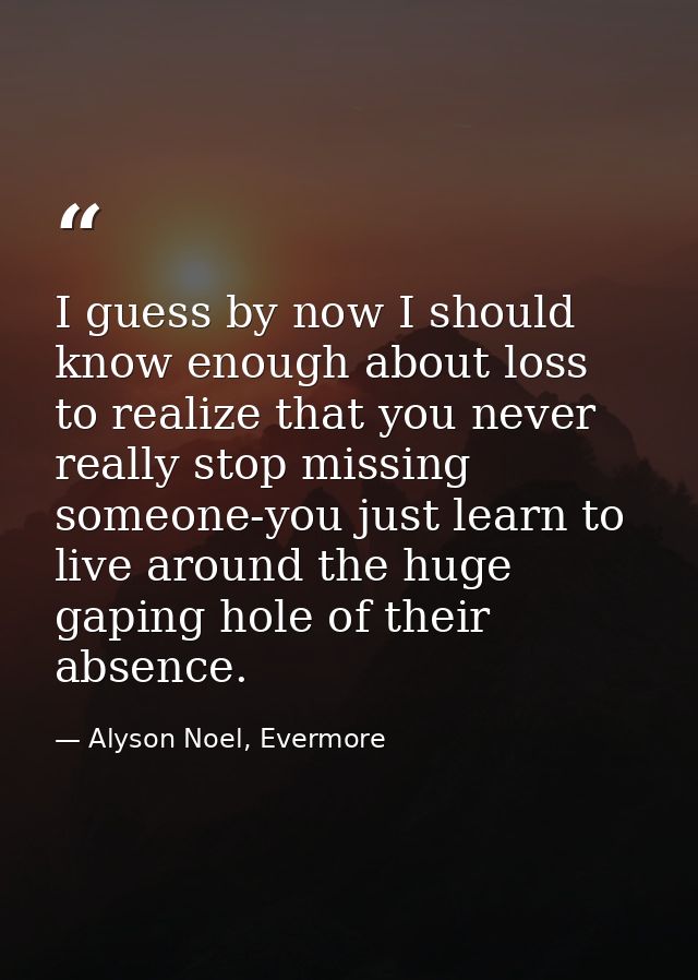I guess by now I should know enough about loss to realize that you never really stop missing someone-you just learn to l — Alyson Noel, Evermore