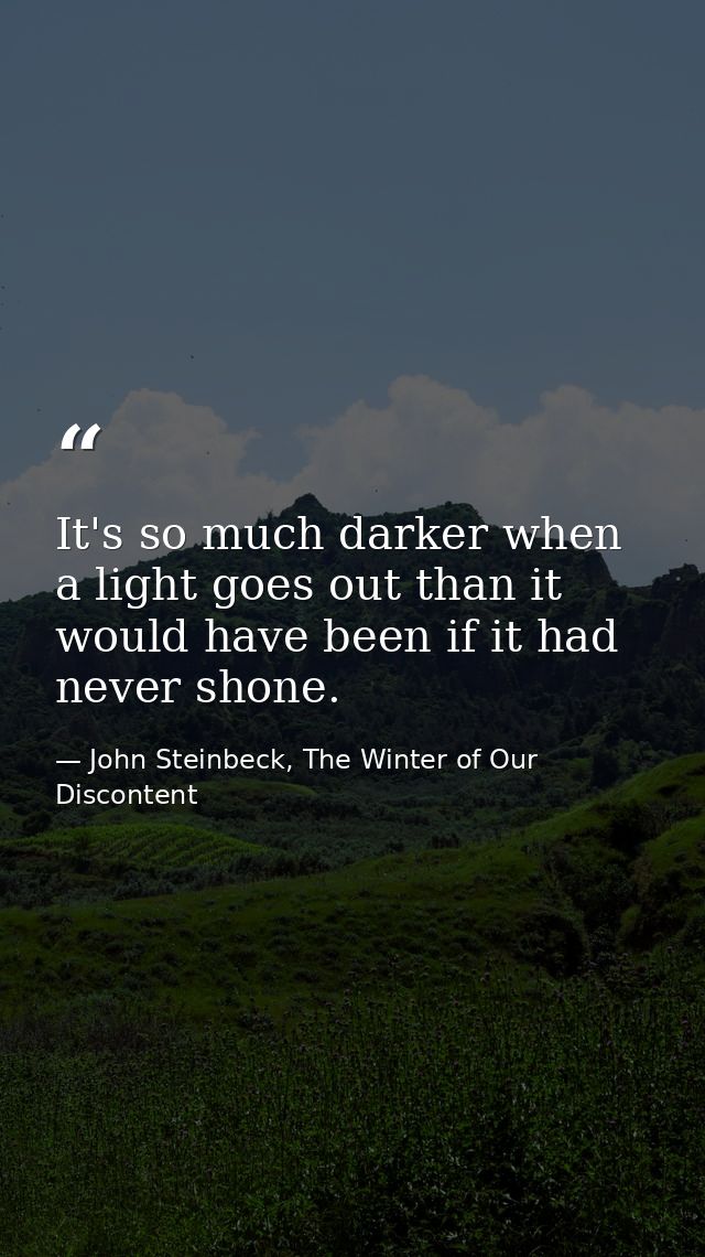 It's so much darker when a light goes out than it would have been if it had never shone. — John Steinbeck, The Winter of Our Discontent