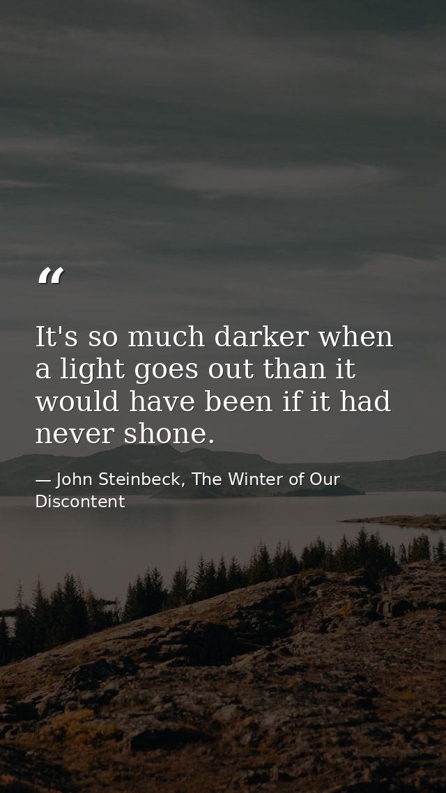 It's so much darker when a light goes out than it would have been if it had never shone. — John Steinbeck, The Winter of Our Discontent