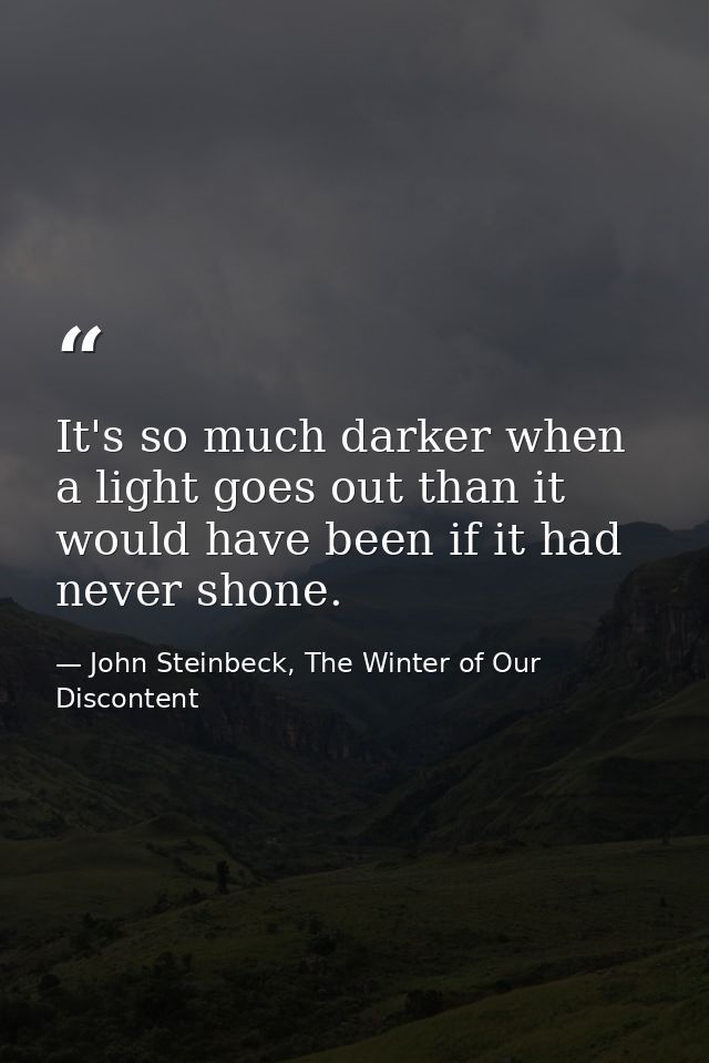 It's so much darker when a light goes out than it would have been if it had never shone. — John Steinbeck, The Winter of Our Discontent