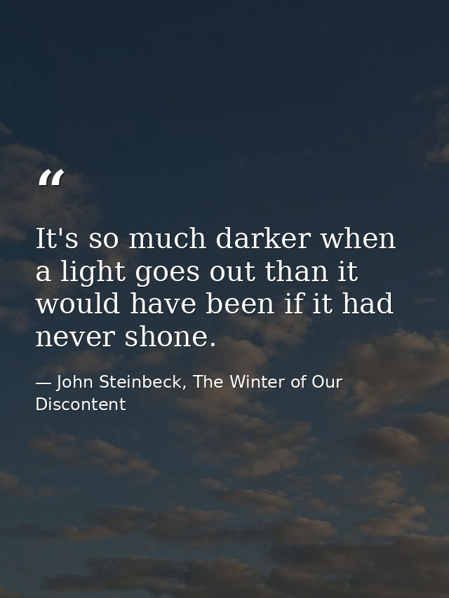 It's so much darker when a light goes out than it would have been if it had never shone. — John Steinbeck, The Winter of Our Discontent