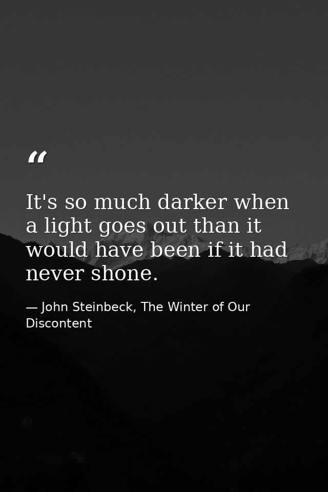 It's so much darker when a light goes out than it would have been if it had never shone. — John Steinbeck, The Winter of Our Discontent