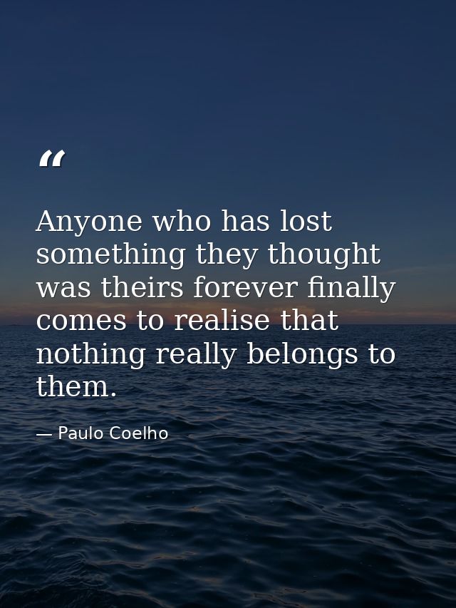 Anyone who has lost something they thought was theirs forever finally comes to realise that nothing really belongs to th — Paulo Coelho