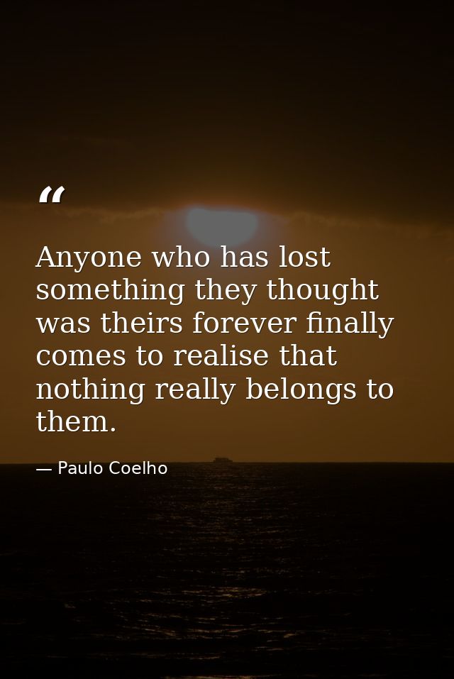 Anyone who has lost something they thought was theirs forever finally comes to realise that nothing really belongs to th — Paulo Coelho