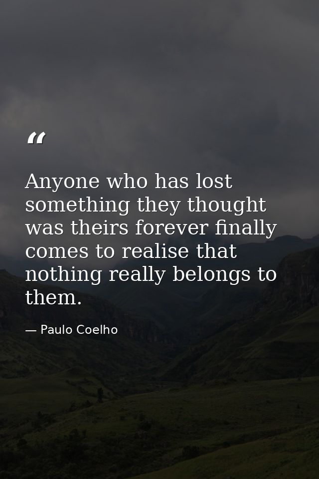Anyone who has lost something they thought was theirs forever finally comes to realise that nothing really belongs to th — Paulo Coelho
