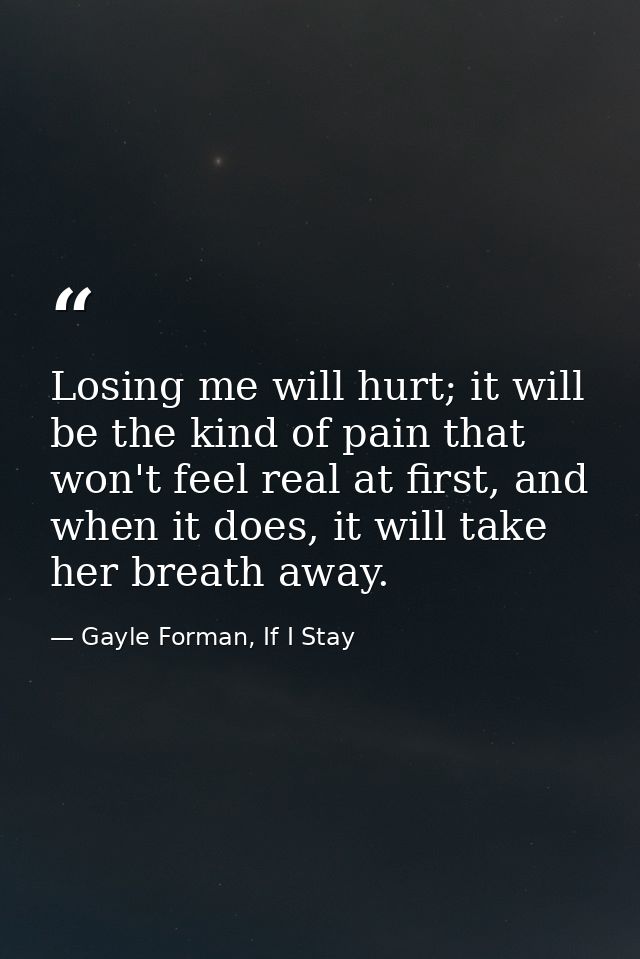 Losing me will hurt; it will be the kind of pain that won't feel real at first, and when it does, it will take her breat — Gayle Forman, If I Stay