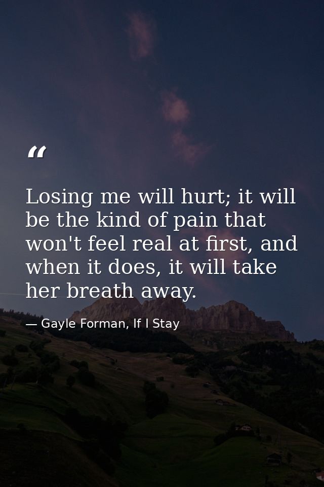 Losing me will hurt; it will be the kind of pain that won't feel real at first, and when it does, it will take her breat — Gayle Forman, If I Stay