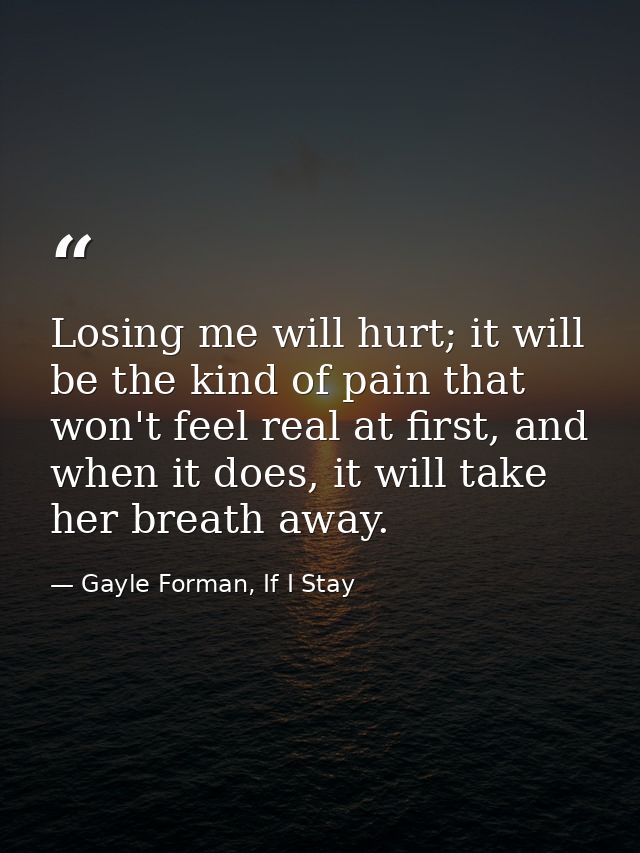 Losing me will hurt; it will be the kind of pain that won't feel real at first, and when it does, it will take her breat — Gayle Forman, If I Stay