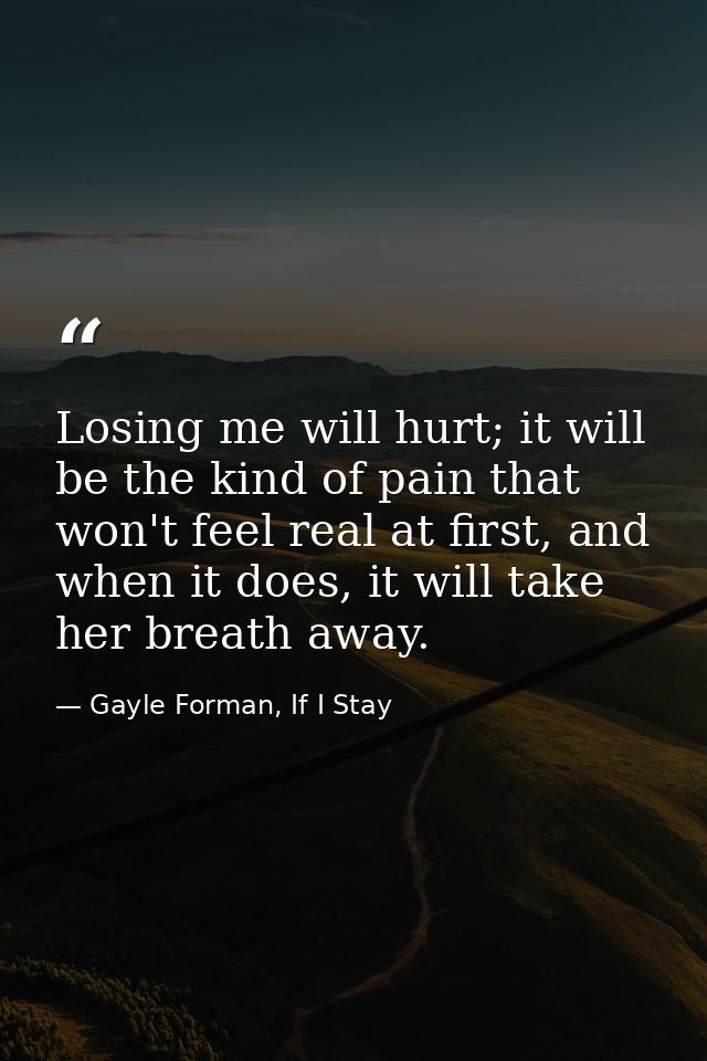 Losing me will hurt; it will be the kind of pain that won't feel real at first, and when it does, it will take her breat — Gayle Forman, If I Stay