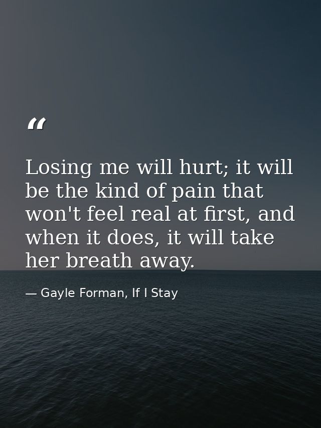 Losing me will hurt; it will be the kind of pain that won't feel real at first, and when it does, it will take her breat — Gayle Forman, If I Stay