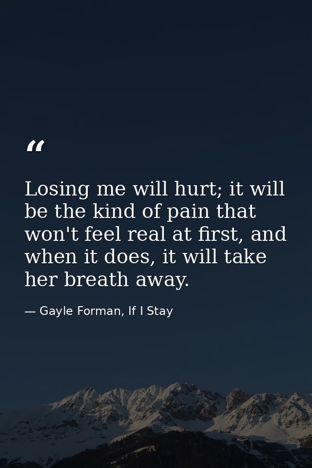 Losing me will hurt; it will be the kind of pain that won't feel real at first, and when it does, it will take her breat — Gayle Forman, If I Stay