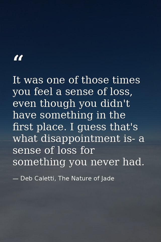 It was one of those times you feel a sense of loss, even though you didn't have something in the first place. I guess th — Deb Caletti, The Nature of Jade