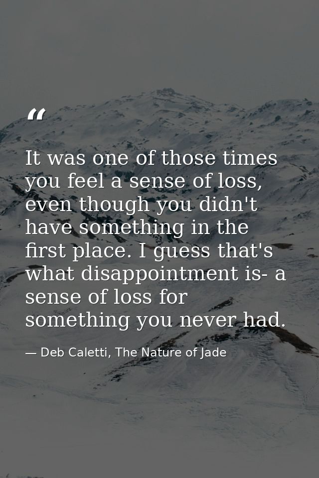 It was one of those times you feel a sense of loss, even though you didn't have something in the first place. I guess th — Deb Caletti, The Nature of Jade