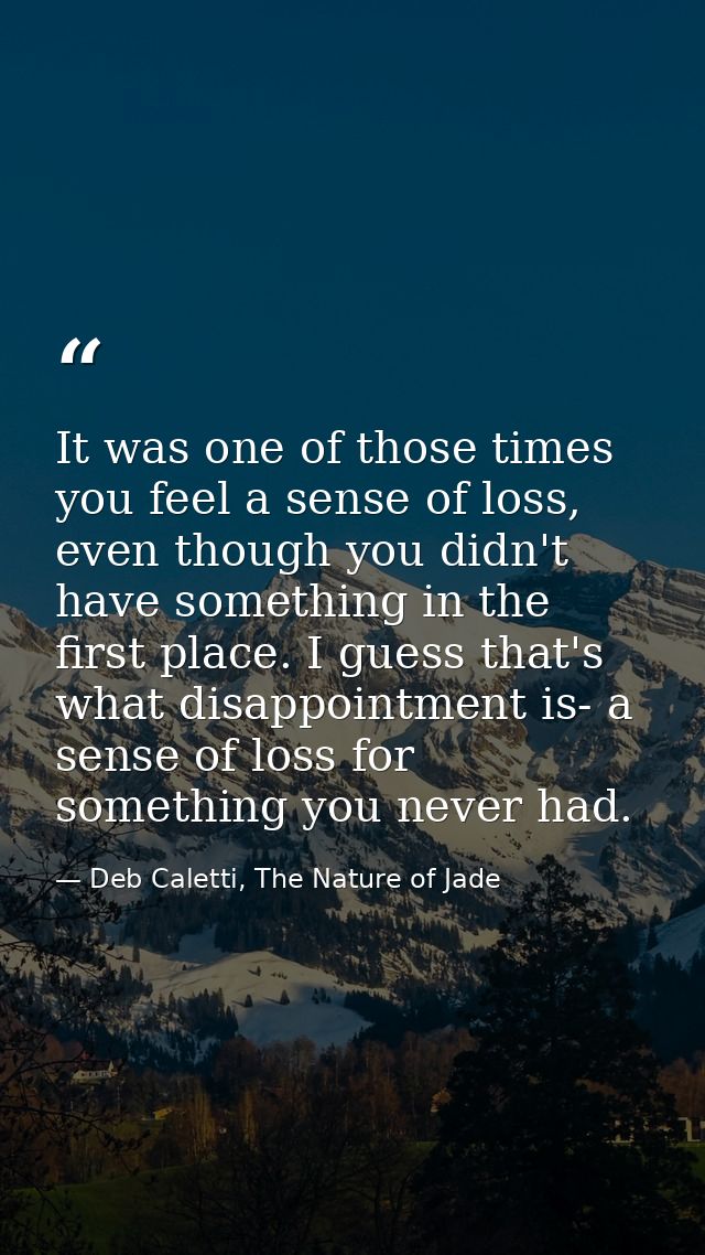 It was one of those times you feel a sense of loss, even though you didn't have something in the first place. I guess th — Deb Caletti, The Nature of Jade