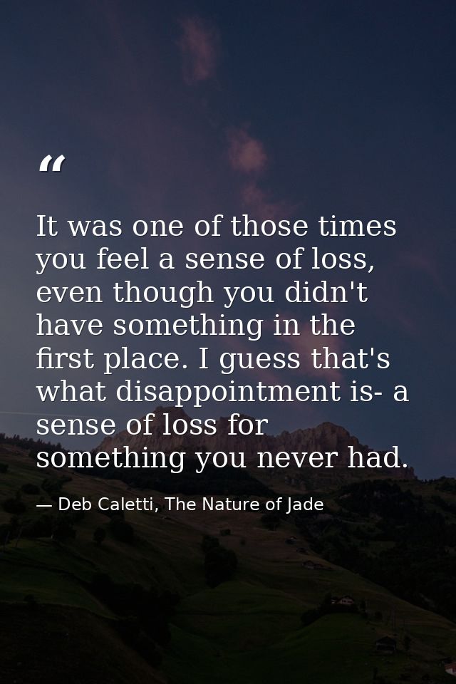 It was one of those times you feel a sense of loss, even though you didn't have something in the first place. I guess th — Deb Caletti, The Nature of Jade