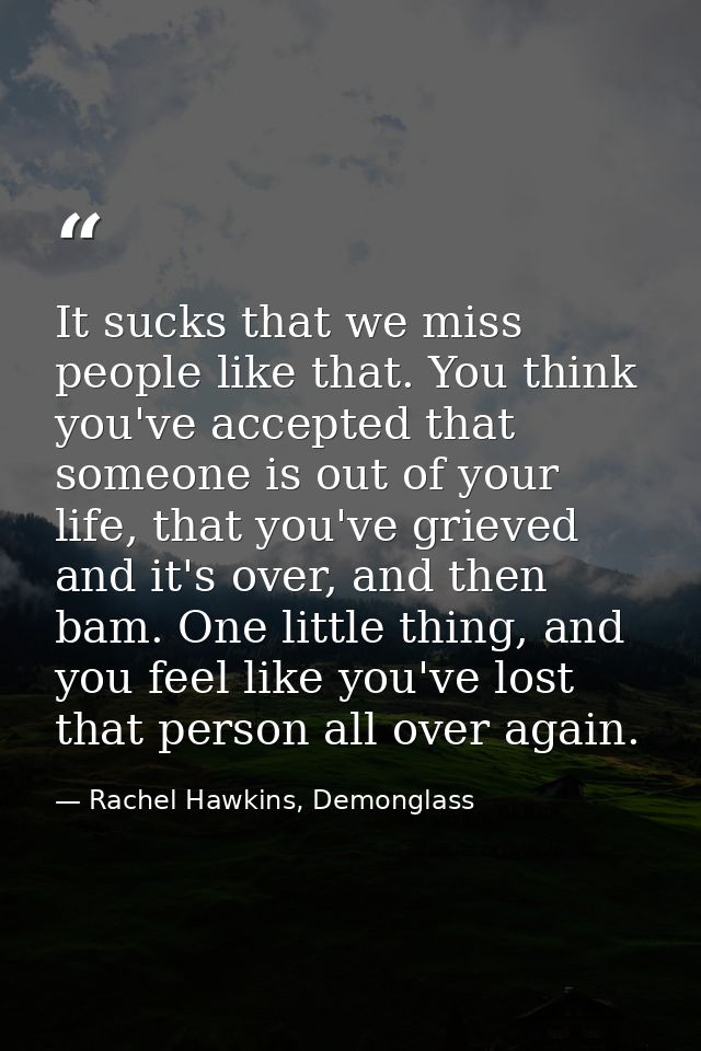 It sucks that we miss people like that. You think you've accepted that someone is out of your life, that you've grieved  — Rachel Hawkins, Demonglass