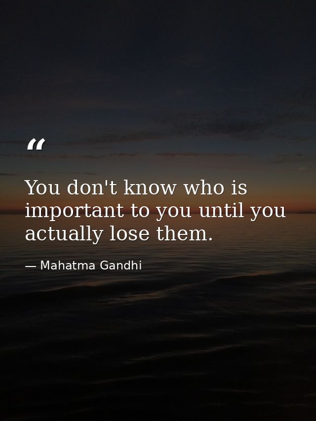 You don't know who is important to you until you actually lose them. — Mahatma Gandhi