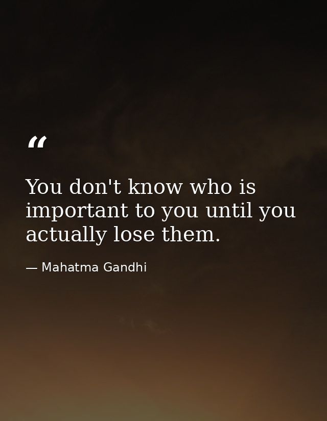 You don't know who is important to you until you actually lose them. — Mahatma Gandhi