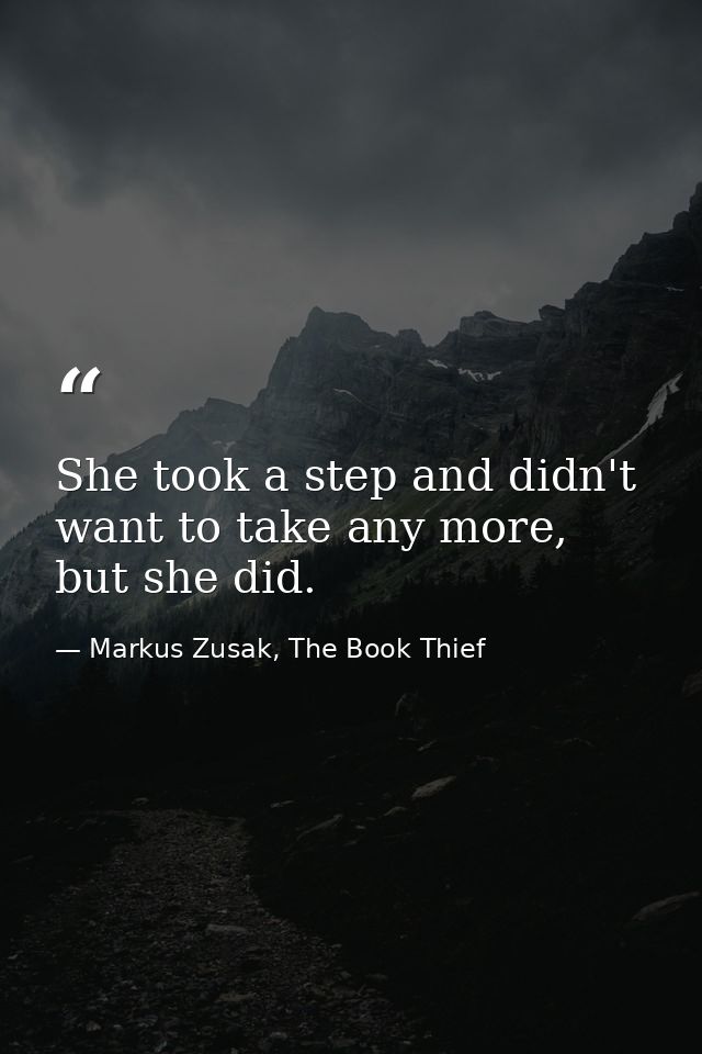 She took a step and didn't want to take any more, but she did. — Markus Zusak, The Book Thief