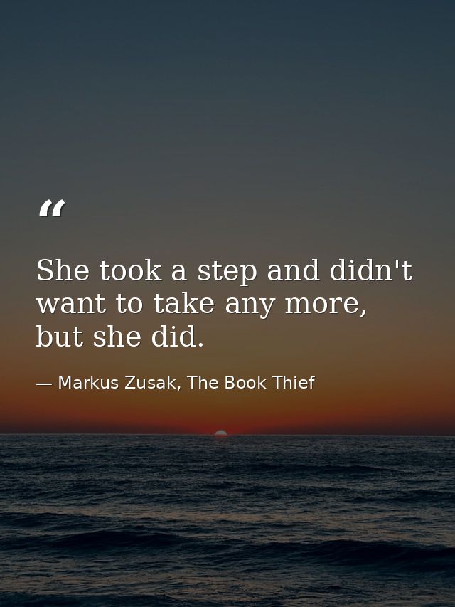 She took a step and didn't want to take any more, but she did. — Markus Zusak, The Book Thief