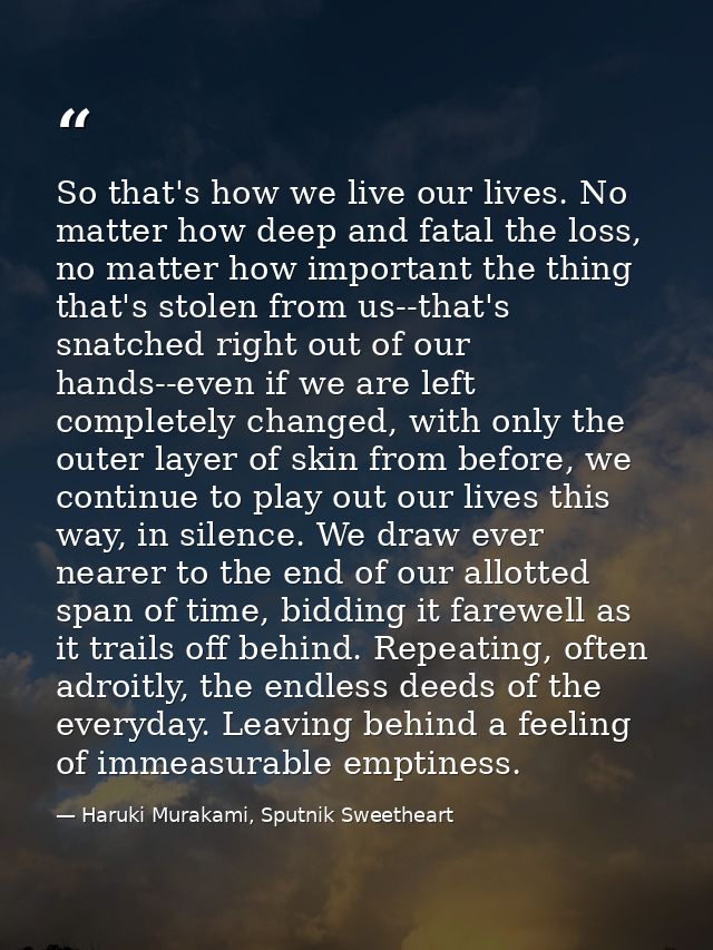 So that's how we live our lives. No matter how deep and fatal the loss, no matter how important the thing that's stolen  — Haruki Murakami, Sputnik Sweetheart