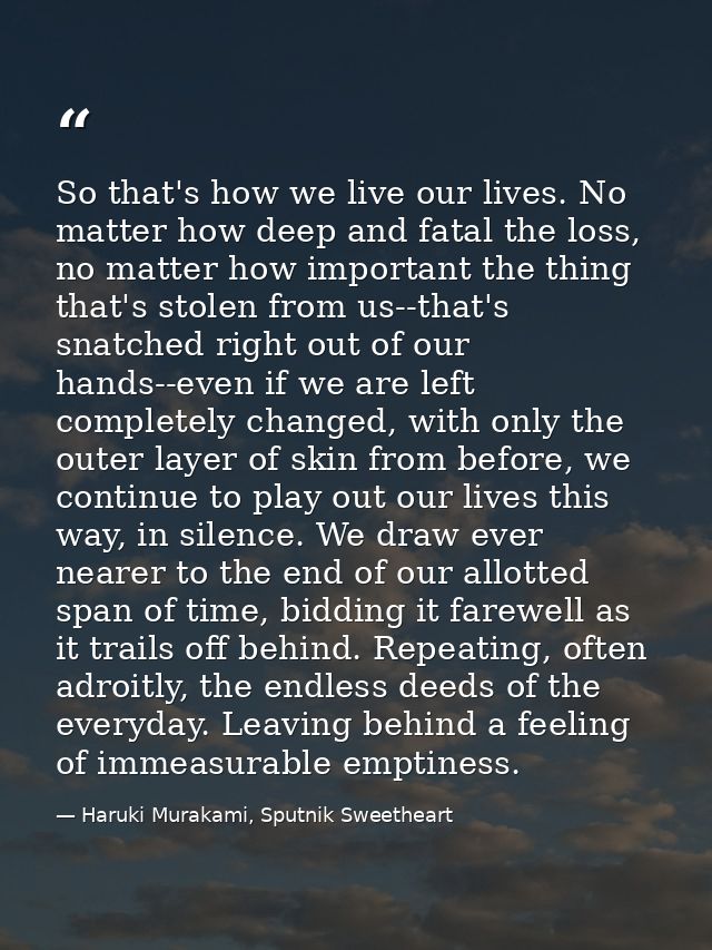 So that's how we live our lives. No matter how deep and fatal the loss, no matter how important the thing that's stolen  — Haruki Murakami, Sputnik Sweetheart