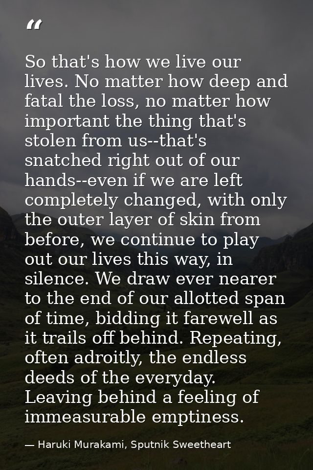 So that's how we live our lives. No matter how deep and fatal the loss, no matter how important the thing that's stolen  — Haruki Murakami, Sputnik Sweetheart