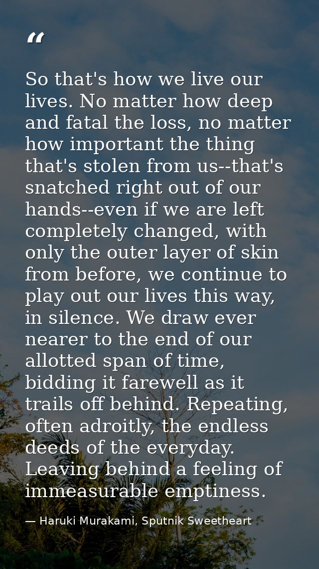 So that's how we live our lives. No matter how deep and fatal the loss, no matter how important the thing that's stolen  — Haruki Murakami, Sputnik Sweetheart
