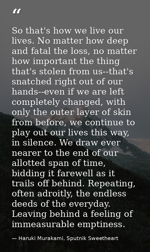 So that's how we live our lives. No matter how deep and fatal the loss, no matter how important the thing that's stolen  — Haruki Murakami, Sputnik Sweetheart