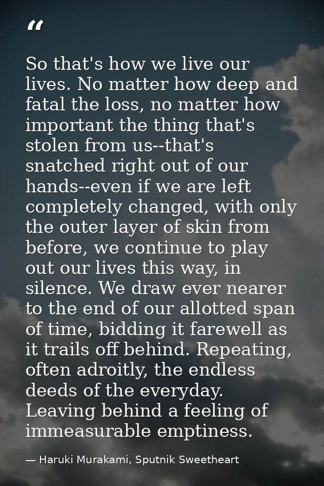 So that's how we live our lives. No matter how deep and fatal the loss, no matter how important the thing that's stolen  — Haruki Murakami, Sputnik Sweetheart