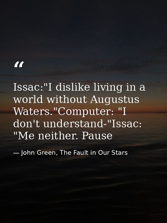 Issac:"I dislike living in a world without Augustus Waters."Computer: "I don't understand-"Issac: "Me neither. Pause — John Green, The Fault in Our Stars