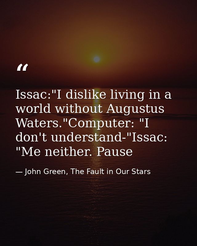 Issac:"I dislike living in a world without Augustus Waters."Computer: "I don't understand-"Issac: "Me neither. Pause — John Green, The Fault in Our Stars