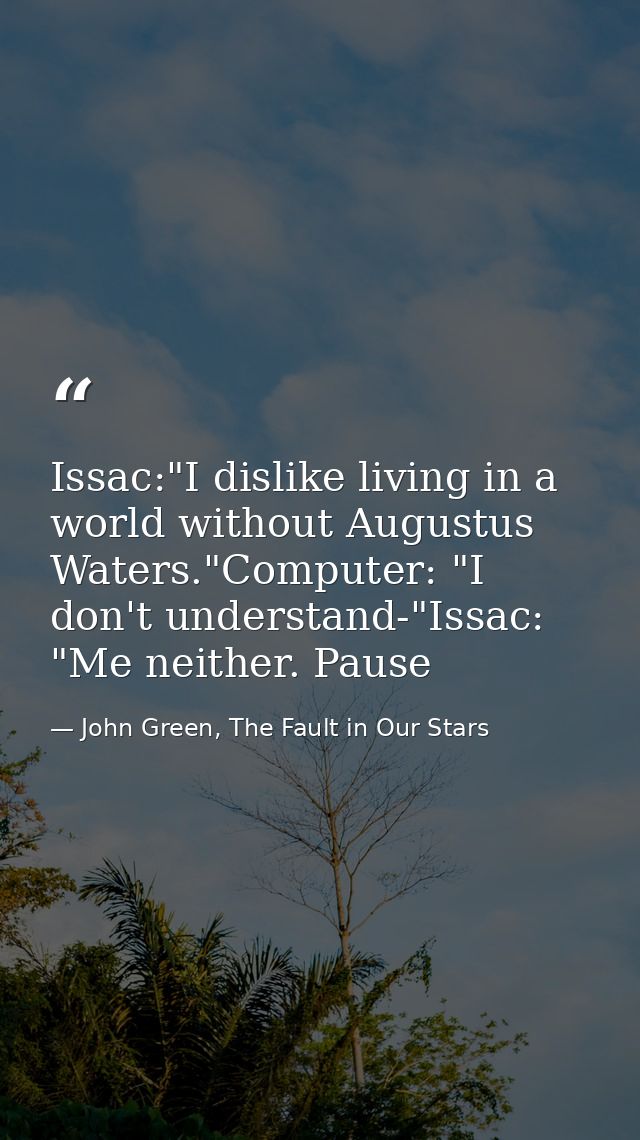 Issac:"I dislike living in a world without Augustus Waters."Computer: "I don't understand-"Issac: "Me neither. Pause — John Green, The Fault in Our Stars