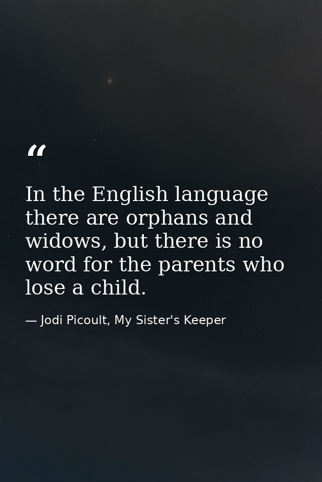 In the English language there are orphans and widows, but there is no word for the parents who lose a child. — Jodi Picoult, My Sister's Keeper