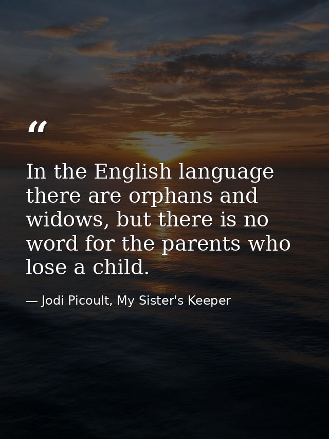 In the English language there are orphans and widows, but there is no word for the parents who lose a child. — Jodi Picoult, My Sister's Keeper