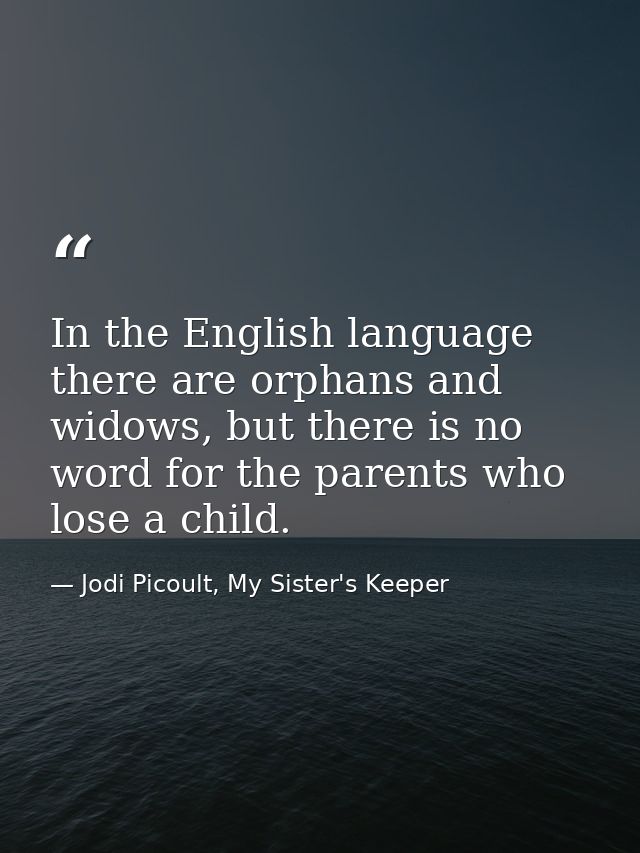 In the English language there are orphans and widows, but there is no word for the parents who lose a child. — Jodi Picoult, My Sister's Keeper