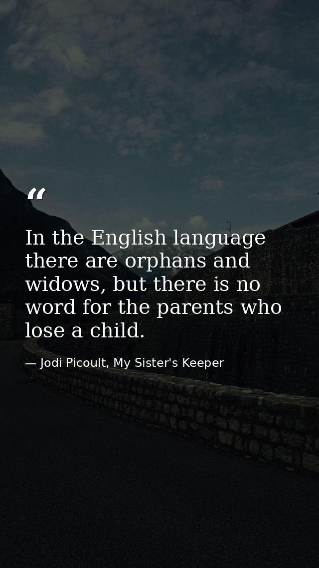 In the English language there are orphans and widows, but there is no word for the parents who lose a child. — Jodi Picoult, My Sister's Keeper