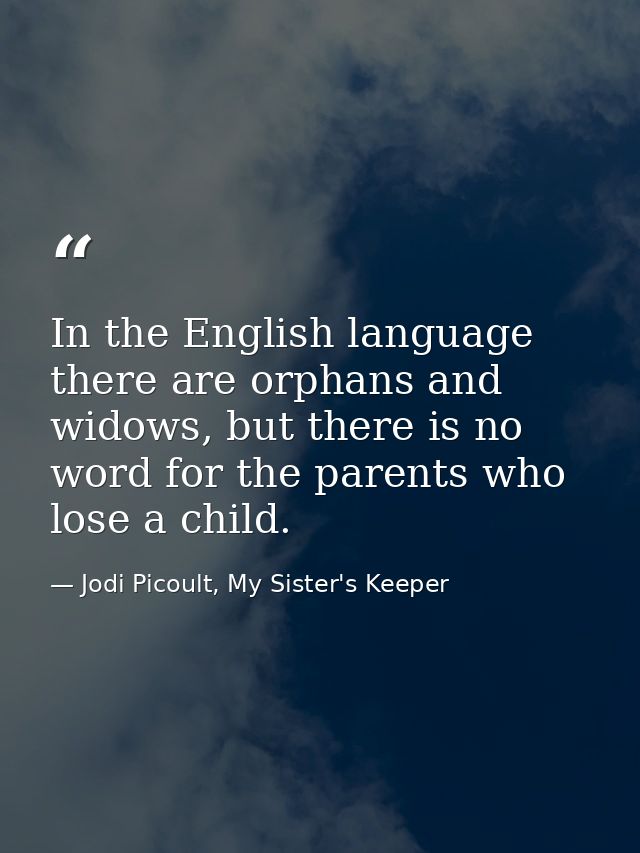 In the English language there are orphans and widows, but there is no word for the parents who lose a child. — Jodi Picoult, My Sister's Keeper